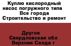 Куплю кислородный насос погружного типа - Все города Строительство и ремонт » Другое   . Свердловская обл.,Верхняя Салда г.